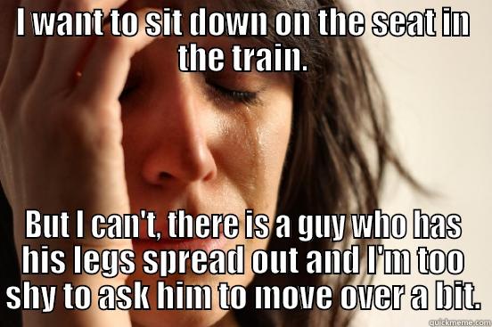 I WANT TO SIT DOWN ON THE SEAT IN THE TRAIN. BUT I CAN'T, THERE IS A GUY WHO HAS HIS LEGS SPREAD OUT AND I'M TOO SHY TO ASK HIM TO MOVE OVER A BIT. First World Problems