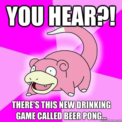 You hear?! There's this new drinking game called beer pong...  Slowpoke