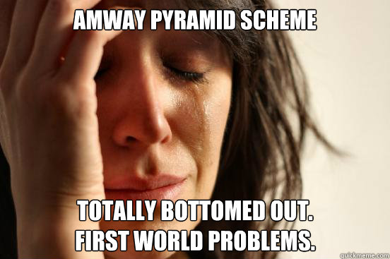 amway pyramid scheme totally bottomed out.
first world problems.  First World Problems