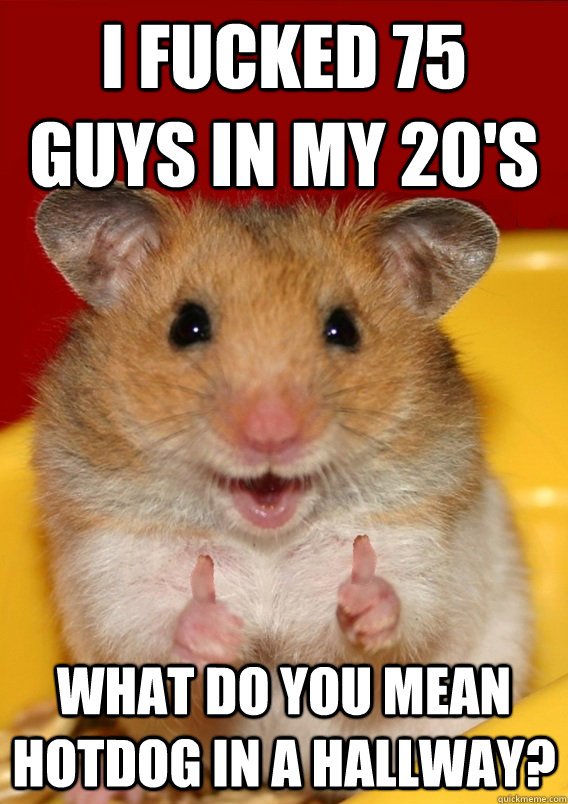 I fucked 75 guys in my 20's What do you mean hotdog in a hallway?   Rationalization Hamster