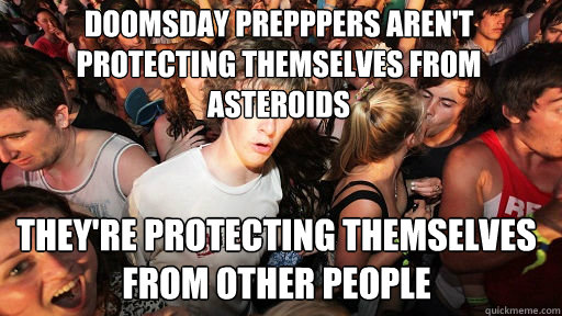 doomsday prepppers aren't protecting themselves from asteroids
 they're protecting themselves from other people  Sudden Clarity Clarence
