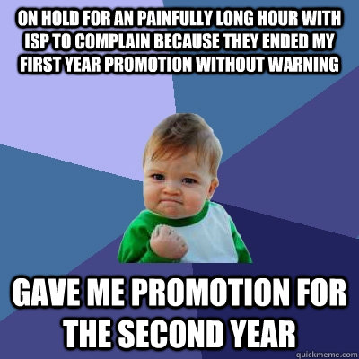 On hold for an painfully long hour with ISP to complain because they ended my first year promotion without warning gave me promotion for the second year  Success Kid