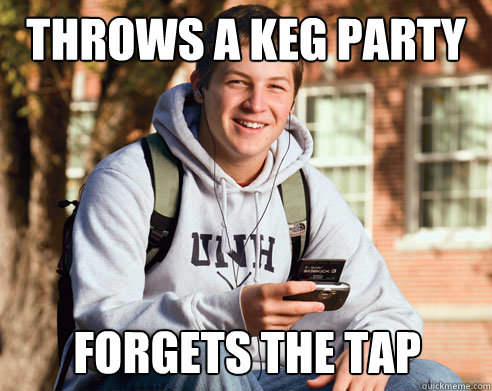 throws a keg party forgets the tap  College Freshman