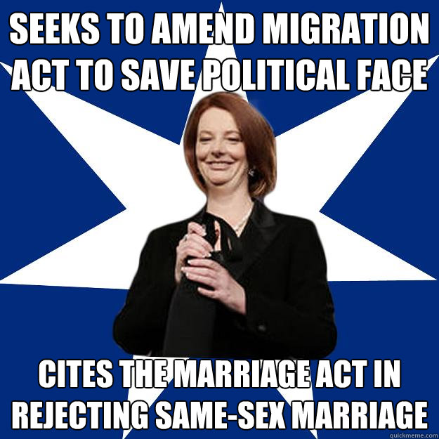 Seeks to amend Migration Act to save political face cites the marriage act in rejecting same-sex marriage - Seeks to amend Migration Act to save political face cites the marriage act in rejecting same-sex marriage  Scumbag Gillard