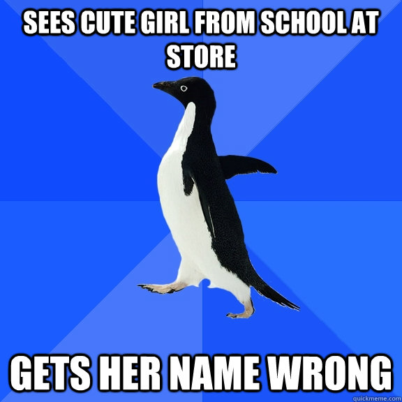sees cute girl from school at store gets her name wrong  Socially Awkward Penguin