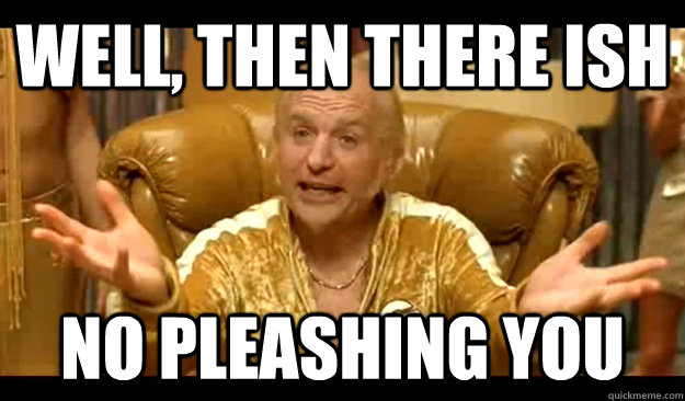 Well, then there ish no pleashing you  No Pleasing Goldmember