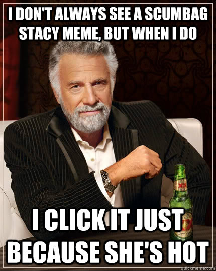 I don't always see a scumbag stacy meme, but when i do I click it just because she's hot - I don't always see a scumbag stacy meme, but when i do I click it just because she's hot  The Most Interesting Man In The World
