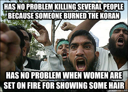 has no problem killing several people because someone burned the koran has no problem when women are set on fire for showing some hair  Scumbag Muslims