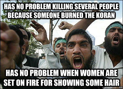 has no problem killing several people because someone burned the koran has no problem when women are set on fire for showing some hair  Scumbag Muslims
