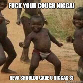 Fuck your couch Nigga! Neva shoulda gave u Niggas $!  Its friday niggas