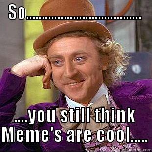 SO..................................... ....YOU STILL THINK MEME'S ARE COOL..... Condescending Wonka