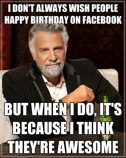 I don't always wish people happy birthday on facebook but when I do, it's because I think they're awesome  The Most Interesting Man In The World