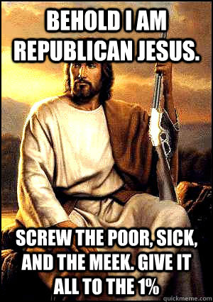Behold I am Republican Jesus. Screw the poor, sick, and the meek. Give it all to the 1%  Republican Jesus
