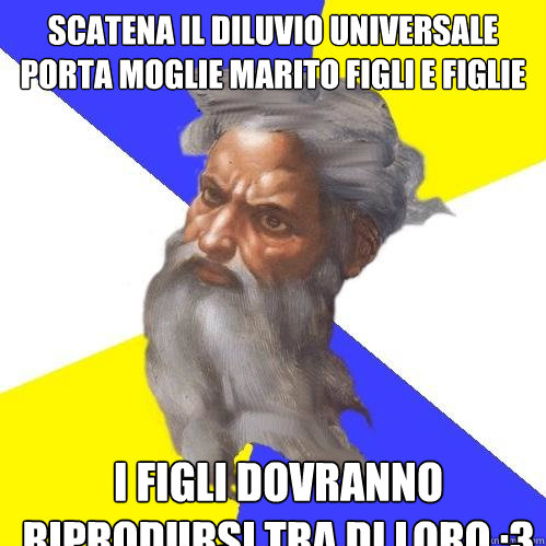 Scatena il diluvio universale porta moglie marito figli e figlie I figli dovranno riprodursi tra di loro :3  Advice God