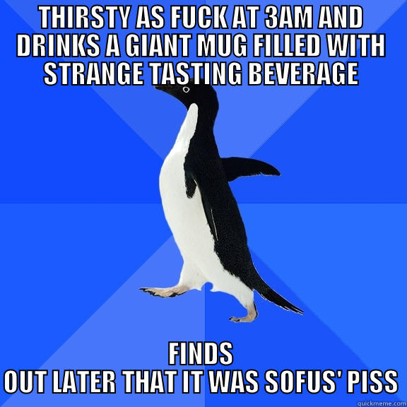 THIRSTY AS FUCK AT 3AM AND DRINKS A GIANT MUG FILLED WITH STRANGE TASTING BEVERAGE FINDS OUT LATER THAT IT WAS SOFUS' PISS Socially Awkward Penguin