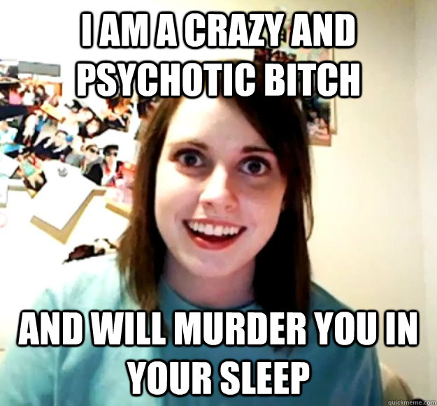 I am a crazy and psychotic bitch and will murder you in your sleep  Overly Attached Girlfriend