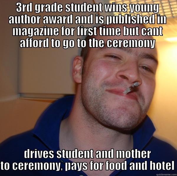 3RD GRADE STUDENT WINS YOUNG AUTHOR AWARD AND IS PUBLISHED IN MAGAZINE FOR FIRST TIME BUT CANT AFFORD TO GO TO THE CEREMONY DRIVES STUDENT AND MOTHER TO CEREMONY, PAYS FOR FOOD AND HOTEL Good Guy Greg 