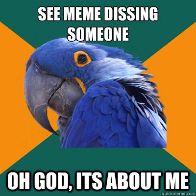 See meme dissing someone Oh god, its about me  Paranoid Parrot