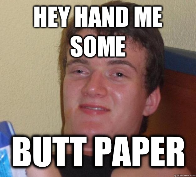 Hey hand me some Butt paper  10 Guy