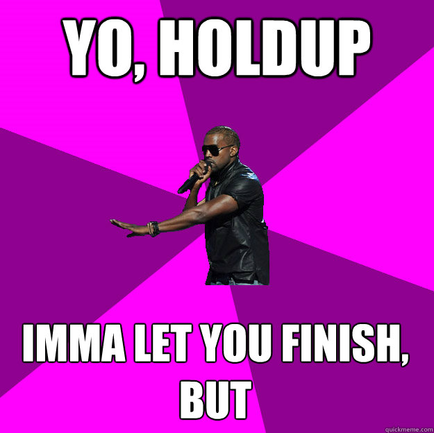 Yo, holdup Imma let you finish, but
  