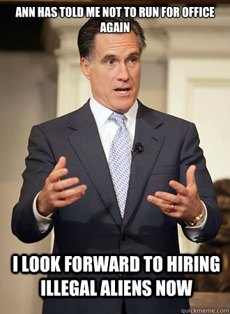 Ann has told me not to run for office again i look forward to hiring illegal aliens now  Relatable Romney