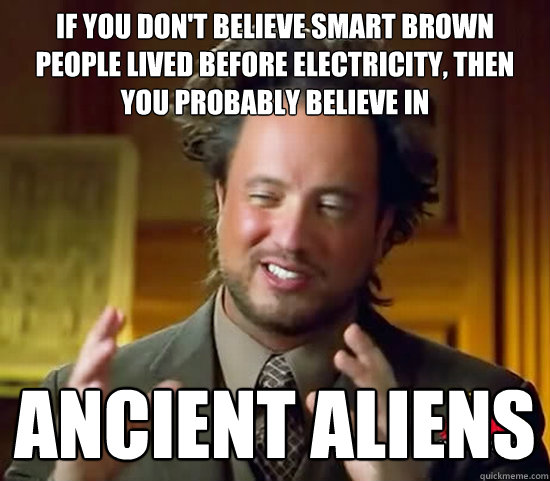 If you don't believe smart brown people lived before electricity, then you probably believe in ancient aliens - If you don't believe smart brown people lived before electricity, then you probably believe in ancient aliens  Ancient Aliens