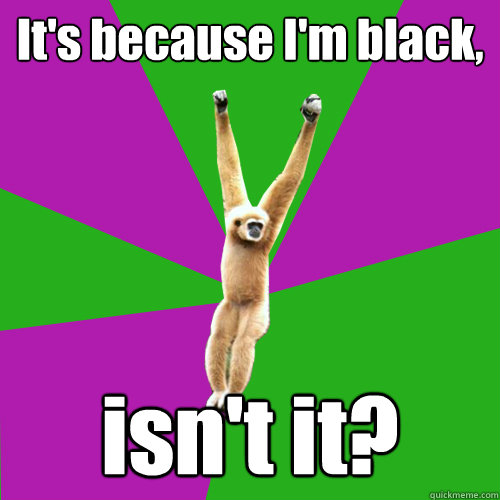 It's because I'm black, isn't it? - It's because I'm black, isn't it?  Over-used quote gibbon