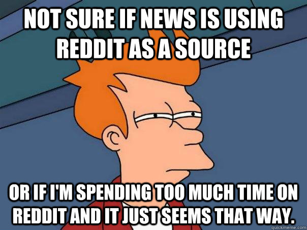 Not sure if news is using Reddit as a source Or if I'm spending too much time on Reddit and it just seems that way.  FuturamaFry