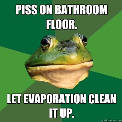 piss on bathroom floor. let evaporation clean it up.  Foul Bachelor Frog