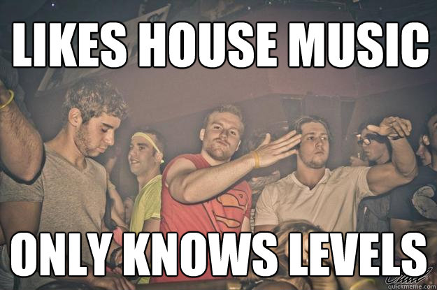 LIKES HOUSE MUSIC ONLY KNOWS LEVELS  House music