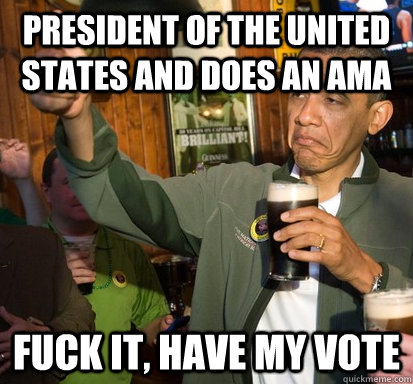 President of the United States and does an AMA Fuck it, have my vote  Upvote Obama