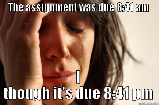 THE ASSIGNMENT WAS DUE 8:41 AM I THOUGH IT'S DUE 8:41 PM First World Problems