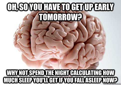Oh, so you have to get up early tomorrow? Why not spend the night calculating how much sleep you'll get if you fall asleep now?  Scumbag Brain