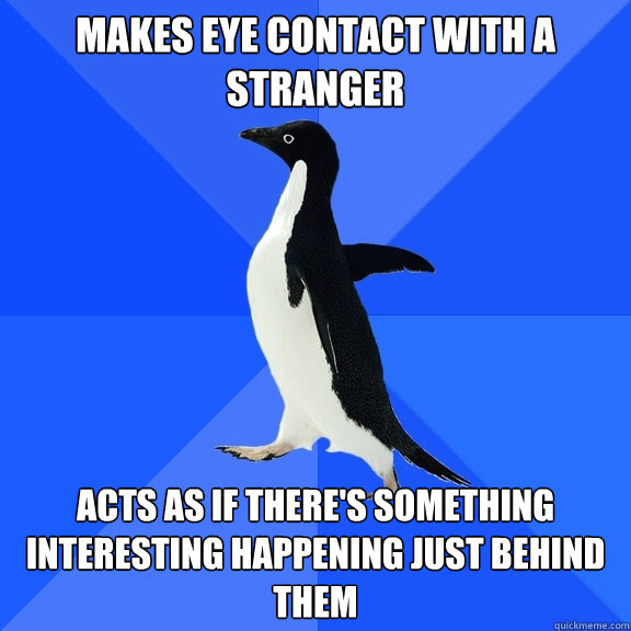 makes eye contact with a stranger acts as if there's something interesting happening just behind them  Socially Awkward Penguin