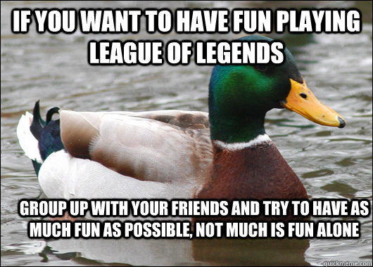 If you want to have fun playing League of legends Group up with your friends and try to have as much fun as possible, not much is fun alone  Actual Advice Mallard