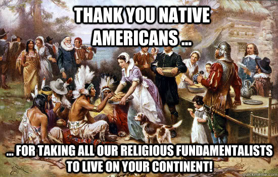 THANK YOU NATIVE AMERICANS ... ... for taking all our religious fundamentalists to live on your continent!  