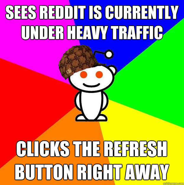 sees reddit is currently under heavy traffic clicks the refresh button right away  Scumbag Redditor