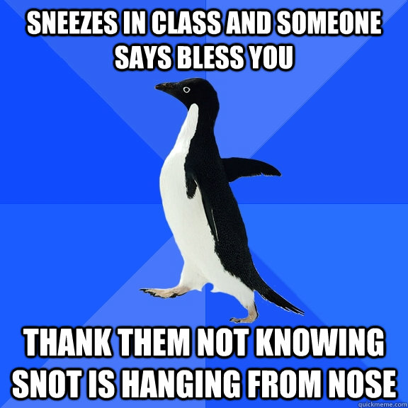 Sneezes in class and someone says bless you thank them not knowing snot is hanging from nose  Socially Awkward Penguin