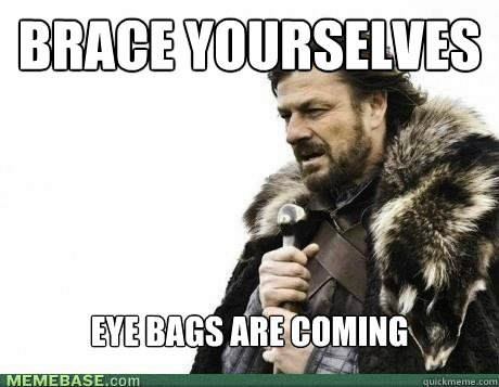 BRACE YOURSELVES eye bags are coming - BRACE YOURSELVES eye bags are coming  Misc
