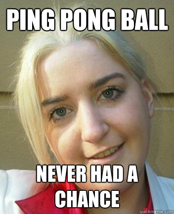 Ping Pong Ball Never had a chance  Liz Shaw