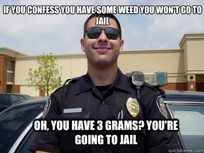 If you confess you have some weed you won't go to jail Oh, you have 3 grams? you're going to jail   Scumbag Cop
