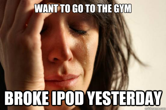 Want to go to the gym Broke iPod yesterday  First World Problems