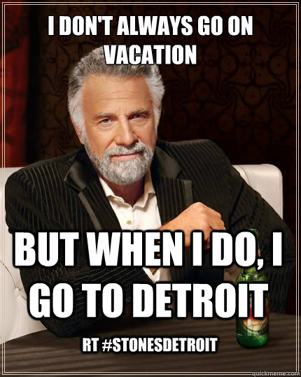 i don't always go on vacation but when i do, i go to detroit RT #stonesdetroit  The Most Interesting Man In The World