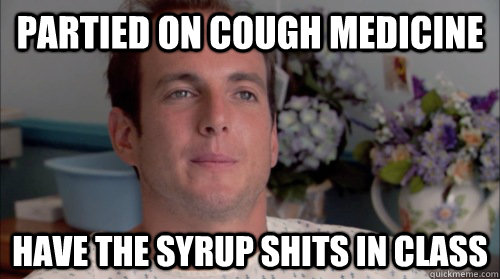 Partied on cough medicine have the syrup shits in class - Partied on cough medicine have the syrup shits in class  Ive Made a Huge Mistake