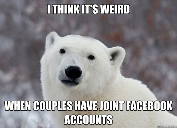 i think it's weird when couples have joint facebook accounts  Popular Opinion Polar Bear