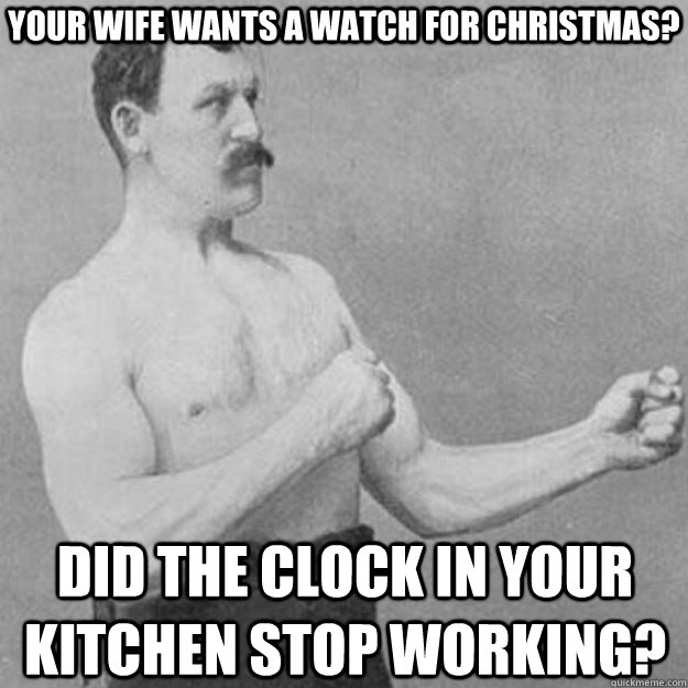your wife wants a watch for christmas? did the clock in your kitchen stop working?  overly manly man