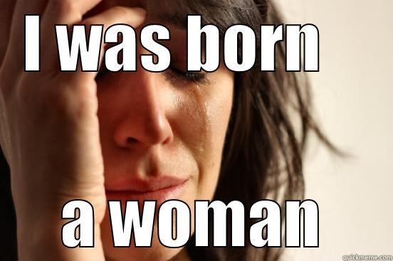 I WAS BORN    A WOMAN First World Problems