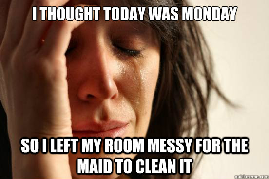 I thought today was Monday so i left my room messy for the maid to clean it  First World Problems