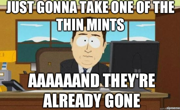 Just gonna take one of the thin mints AAAAAAnd they're already gone  aaaand its gone