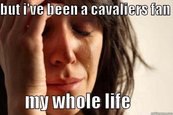 BUT I'VE BEEN A CAVALIERS FAN          MY WHOLE LIFE            First World Problems